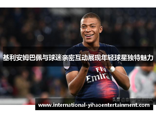 基利安姆巴佩与球迷亲密互动展现年轻球星独特魅力 基利安姆巴佩与球迷亲密互动展现年轻球星独特魅力
