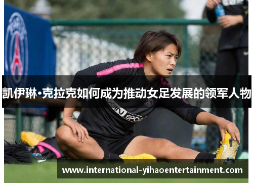 凯伊琳·克拉克如何成为推动女足发展的领军人物