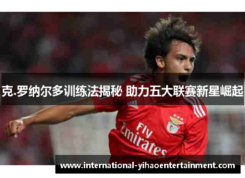 克.罗纳尔多训练法揭秘 助力五大联赛新星崛起