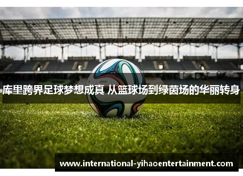 库里跨界足球梦想成真 从篮球场到绿茵场的华丽转身 库里跨界足球梦想成真 从篮球场到绿茵场的华丽转身
