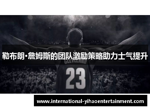 勒布朗·詹姆斯的团队激励策略助力士气提升