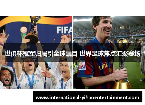 世俱杯冠军归属引全球瞩目 世界足球焦点汇聚赛场