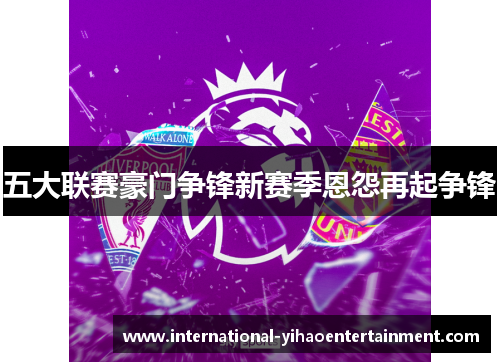 五大联赛豪门争锋新赛季恩怨再起争锋