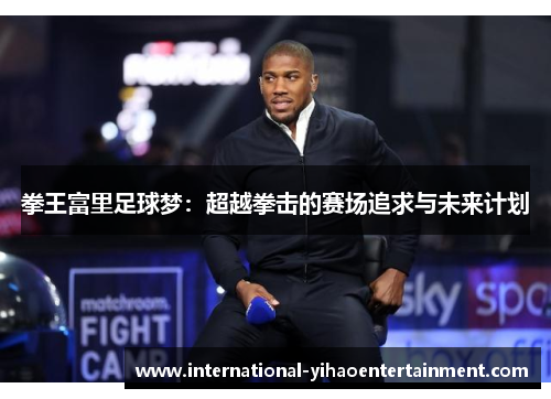 拳王富里足球梦：超越拳击的赛场追求与未来计划