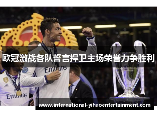欧冠激战各队誓言捍卫主场荣誉力争胜利 欧冠激战各队誓言捍卫主场荣誉力争胜利