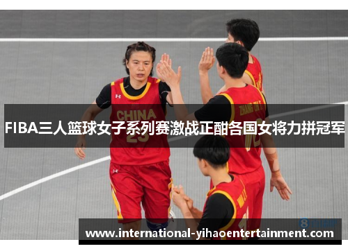 FIBA三人篮球女子系列赛激战正酣各国女将力拼冠军