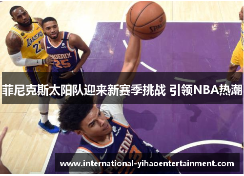 菲尼克斯太阳队迎来新赛季挑战 引领NBA热潮