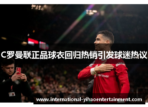 C罗曼联正品球衣回归热销引发球迷热议