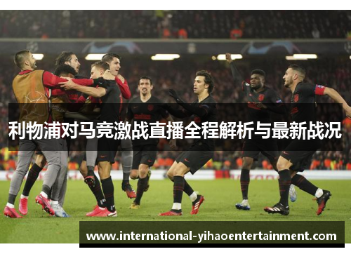 利物浦对马竞激战直播全程解析与最新战况