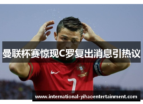 曼联杯赛惊现C罗复出消息引热议