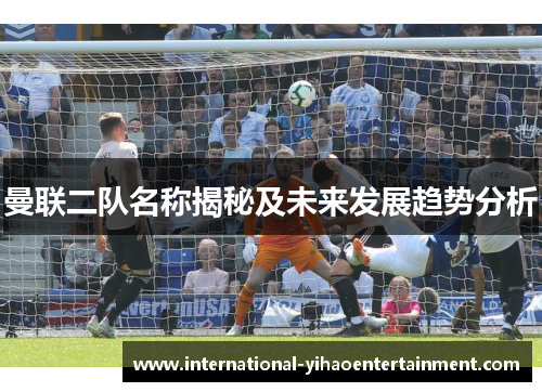 曼联二队名称揭秘及未来发展趋势分析