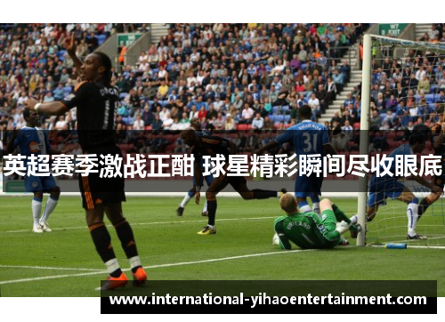 英超赛季激战正酣 球星精彩瞬间尽收眼底