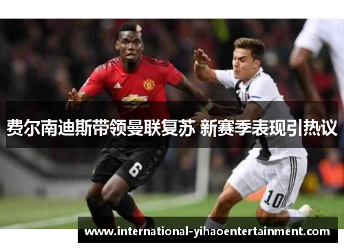 费尔南迪斯带领曼联复苏 新赛季表现引热议