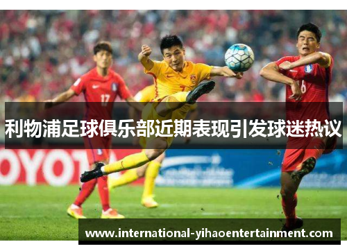 利物浦足球俱乐部近期表现引发球迷热议 利物浦足球俱乐部近期表现引发球迷热议