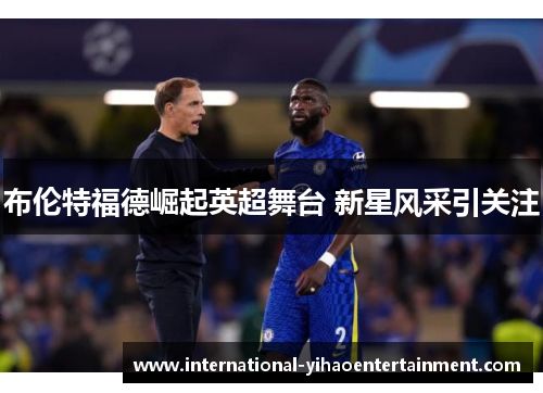 布伦特福德崛起英超舞台 新星风采引关注 布伦特福德崛起英超舞台 新星风采引关注