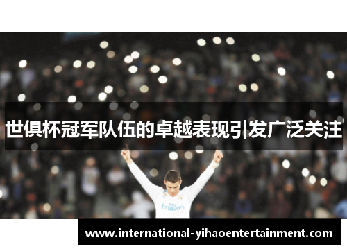 世俱杯冠军队伍的卓越表现引发广泛关注