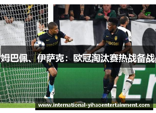 姆巴佩、伊萨克：欧冠淘汰赛热战备战