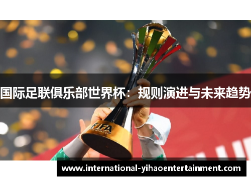 国际足联俱乐部世界杯:规则演进与未来趋势 国际足联俱乐部世界杯:规则演进与未来趋势